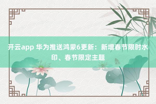 开云app 华为推送鸿蒙6更新:新增春节限时水印、春节限定主题