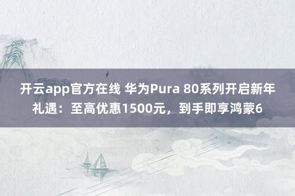 开云app官方在线 华为Pura 80系列开启新年礼遇:至高优惠1500元,到手即享鸿蒙6
