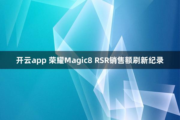 开云app 荣耀Magic8 RSR销售额刷新纪录