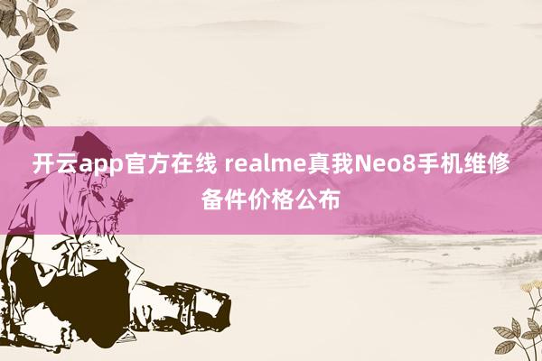 开云app官方在线 realme真我Neo8手机维修备件价格公布