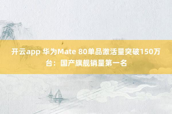 开云app 华为Mate 80单品激活量突破150万台:国产旗舰销量第一名