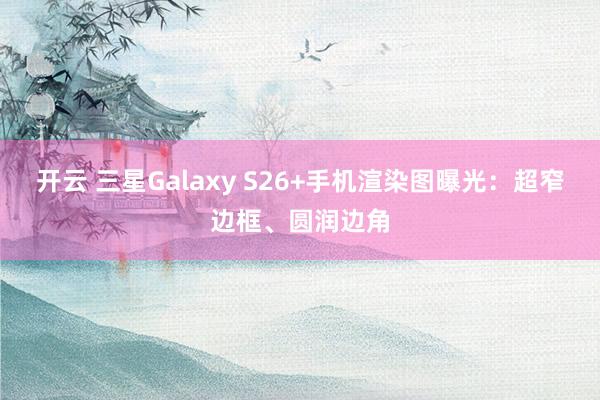 开云 三星Galaxy S26+手机渲染图曝光：超窄边框、圆润边角