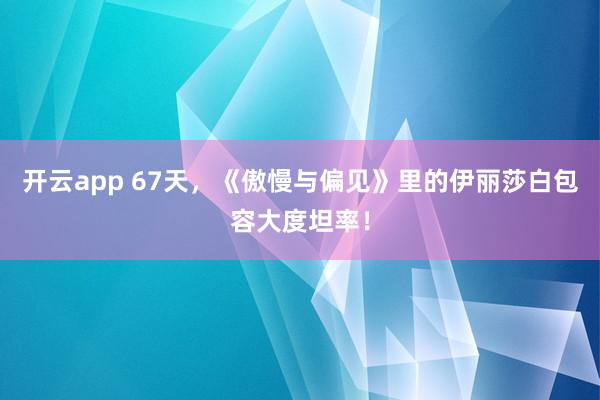 开云app 67天,《傲慢与偏见》里的伊丽莎白包容大度坦率!