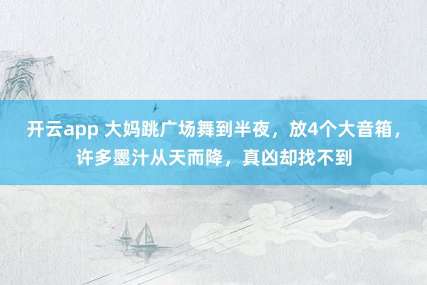 开云app 大妈跳广场舞到半夜,放4个大音箱,许多墨汁从天而降,真凶却找不到