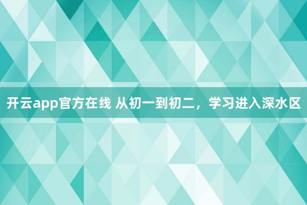 开云app官方在线 从初一到初二，学习进入深水区