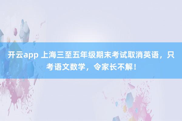开云app 上海三至五年级期末考试取消英语，只考语文数学，令家长不解！