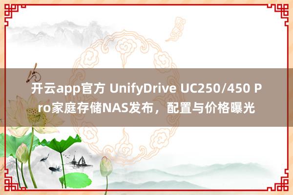 开云app官方 UnifyDrive UC250/450 Pro家庭存储NAS发布，配置与价格曝光