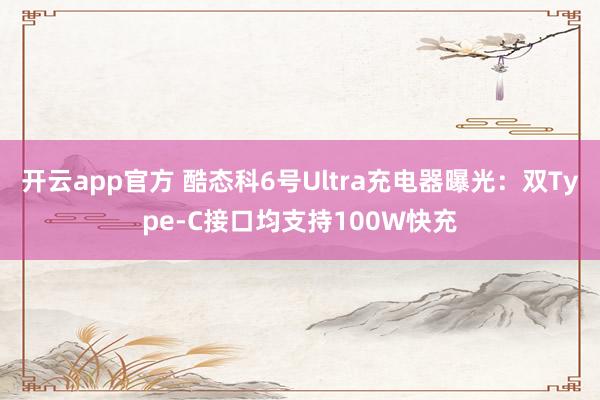 开云app官方 酷态科6号Ultra充电器曝光:双Type-C接口均支持100W快充