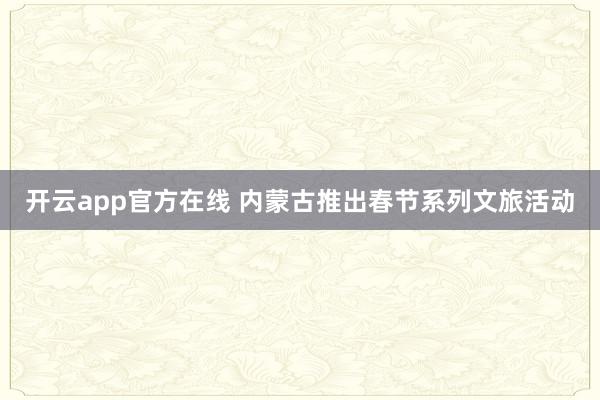 开云app官方在线 内蒙古推出春节系列文旅活动