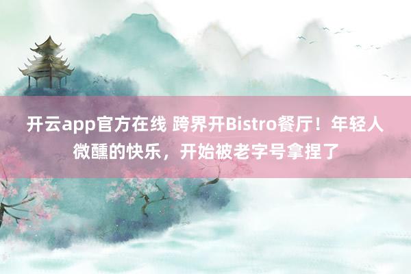 开云app官方在线 跨界开Bistro餐厅!年轻人微醺的快乐,开始被老字号拿捏了