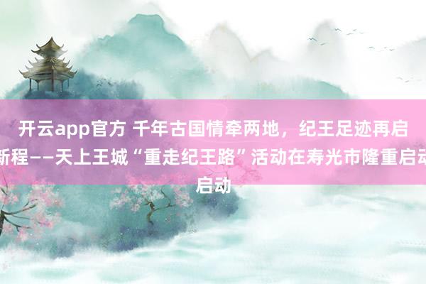 开云app官方 千年古国情牵两地,纪王足迹再启新程——天上王城“重走纪王路”活动在寿光市隆重启动