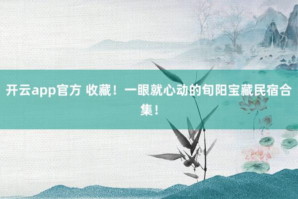 开云app官方 收藏！一眼就心动的旬阳宝藏民宿合集！