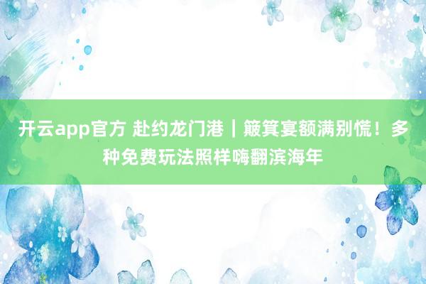 开云app官方 赴约龙门港｜簸箕宴额满别慌！多种免费玩法照样嗨翻滨海年