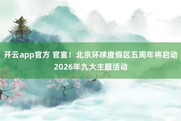 开云app官方 官宣！北京环球度假区五周年将启动2026年九大主题活动