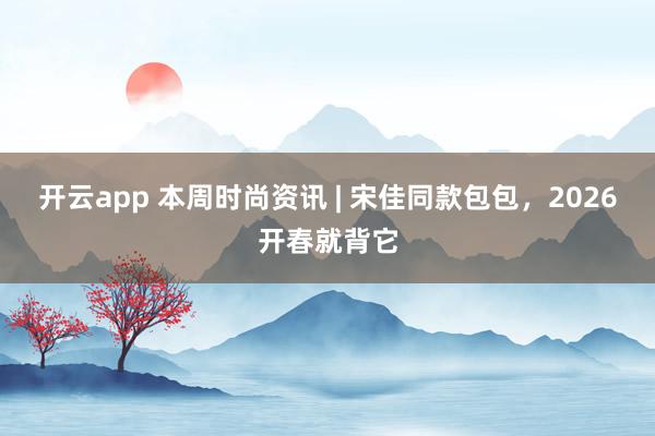 开云app 本周时尚资讯 | 宋佳同款包包,2026开春就背它