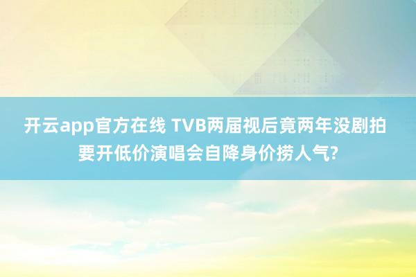 开云app官方在线 TVB两届视后竟两年没剧拍 要开低价演唱会自降身价捞人气?