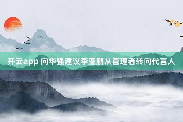 开云app 向华强建议李亚鹏从管理者转向代言人