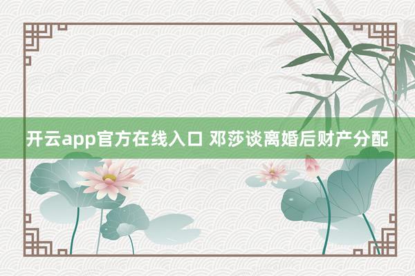 开云app官方在线入口 邓莎谈离婚后财产分配