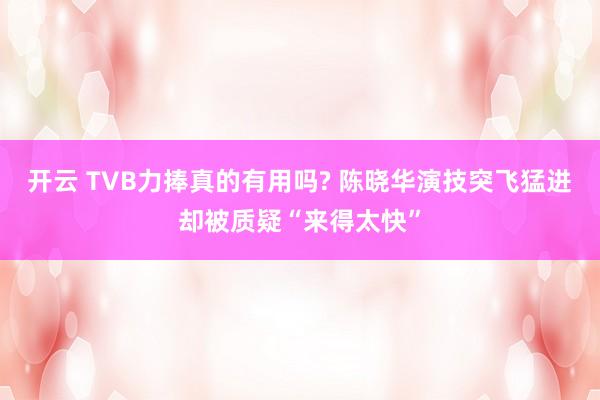 开云 TVB力捧真的有用吗? 陈晓华演技突飞猛进却被质疑“来得太快”