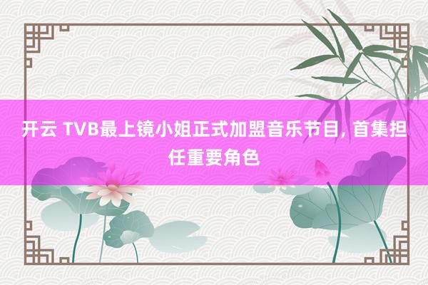 开云 TVB最上镜小姐正式加盟音乐节目， 首集担任重要角色