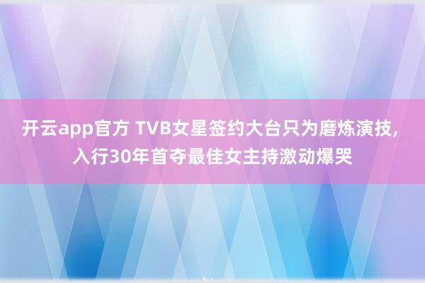 开云app官方 TVB女星签约大台只为磨炼演技, 入行30年首夺最佳女主持激动爆哭
