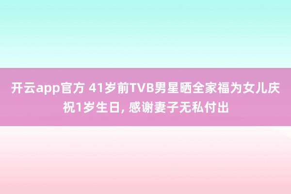 开云app官方 41岁前TVB男星晒全家福为女儿庆祝1岁生日， 感谢妻子无私付出