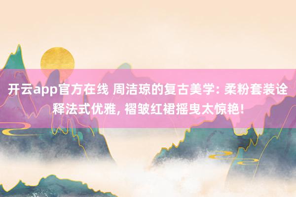 开云app官方在线 周洁琼的复古美学: 柔粉套装诠释法式优雅， 褶皱红裙摇曳太惊艳!
