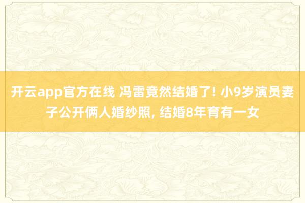开云app官方在线 冯雷竟然结婚了! 小9岁演员妻子公开俩人婚纱照, 结婚8年育有一女