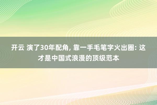 开云 演了30年配角， 靠一手毛笔字火出圈: 这才是中国式浪漫的顶级范本