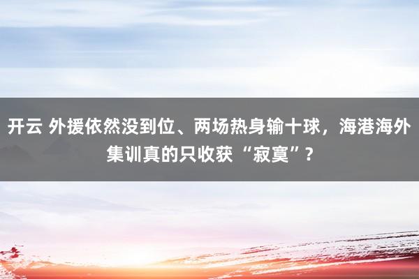 开云 外援依然没到位、两场热身输十球，海港海外集训真的只收获 “寂寞”？