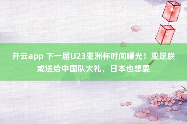 开云app 下一届U23亚洲杯时间曝光!亚足联或送给中国队大礼,日本也想要