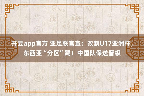 开云app官方 亚足联官宣:改制U17亚洲杯,东西亚“分区”踢!中国队保送晋级