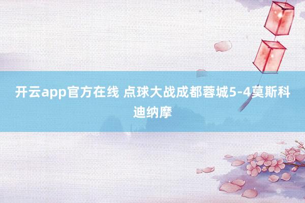 开云app官方在线 点球大战成都蓉城5-4莫斯科迪纳摩