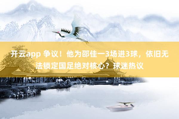 开云app 争议！他为邵佳一3场进3球，依旧无法锁定国足绝对核心？球迷热议