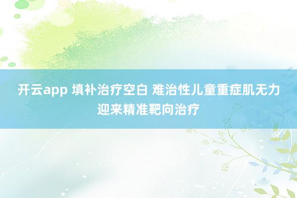 开云app 填补治疗空白 难治性儿童重症肌无力迎来精准靶向治疗