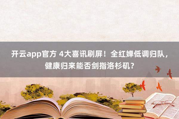 开云app官方 4大喜讯刷屏！全红婵低调归队，健康归来能否剑指洛杉矶？