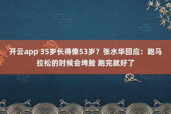 开云app 35岁长得像53岁？张水华回应：跑马拉松的时候会垮脸 跑完就好了