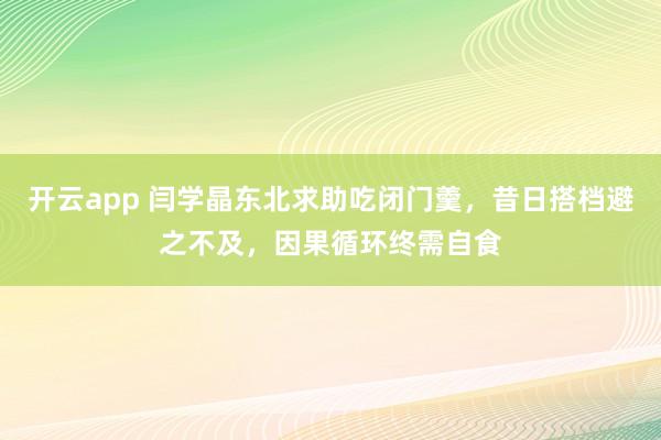 开云app 闫学晶东北求助吃闭门羹,昔日搭档避之不及,因果循环终需自食