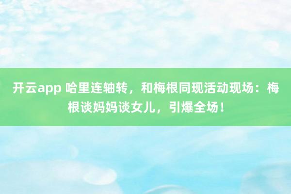 开云app 哈里连轴转,和梅根同现活动现场:梅根谈妈妈谈女儿,引爆全场!