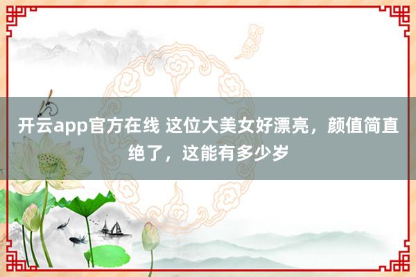 开云app官方在线 这位大美女好漂亮，颜值简直绝了，<a href=