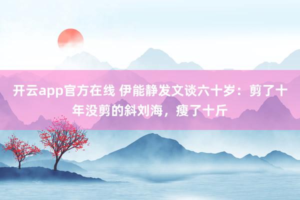 开云app官方在线 伊能静发文谈六十岁：剪了十年没剪的斜刘海，瘦了十斤