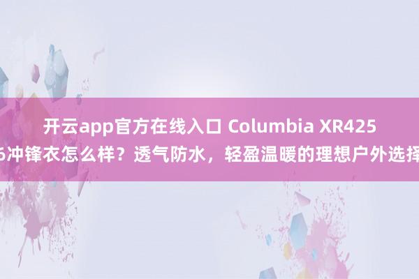 开云app官方在线入口 Columbia XR4256冲锋衣怎么样?透气防水,轻盈温暖的理想户外选择