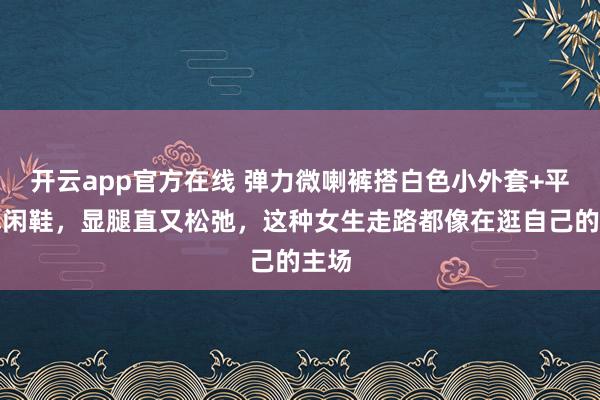 开云app官方在线 弹力微喇裤搭白色小外套+平底休闲鞋，显腿直又松弛，这种女生走路都像在逛自己的主场
