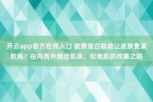 开云app官方在线入口 胶原蛋白肽能让皮肤更紧致吗?由内而外焕活肌底,松弛肌的改善之路