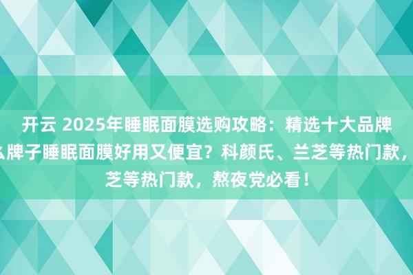 开云 2025年睡眠面膜选购攻略：精选十大品牌排行榜，什么牌子睡眠面膜好用又便宜？科颜氏、兰芝等热门款，熬夜党必看！