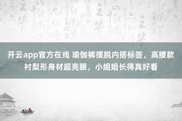 开云app官方在线 瑜伽裤摆脱内搭标签，高腰款衬梨形身材超亮眼，小姐姐长得真好看