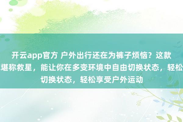 开云app官方 户外出行还在为裤子烦恼?这款可拆卸速干裤堪称救星,能让你在多变环境中自由切换状态,轻松享受户外运动