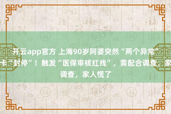 开云app官方 上海90岁阿婆突然“两个异常”,社保卡“封停”!触发“医保审核红线”,需配合调查,家人慌了