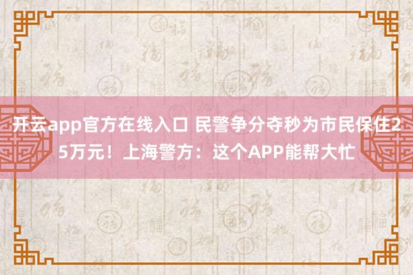开云app官方在线入口 民警争分夺秒为市民保住25万元!上海警方:这个APP能帮大忙