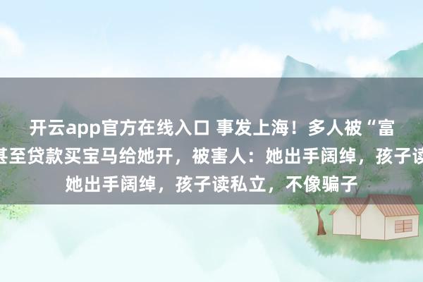 开云app官方在线入口 事发上海!多人被“富婆”坑骗,保姆甚至贷款买宝马给她开,被害人:她出手阔绰,孩子读私立,不像骗子